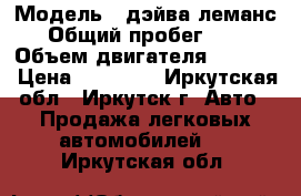  › Модель ­ дэйва леманс  › Общий пробег ­ 150 › Объем двигателя ­ 1 500 › Цена ­ 80 000 - Иркутская обл., Иркутск г. Авто » Продажа легковых автомобилей   . Иркутская обл.